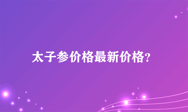 太子参价格最新价格？