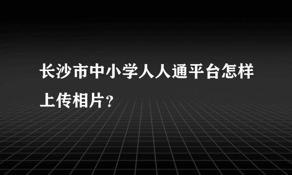 长沙市中小学人人通平台怎样上传相片？