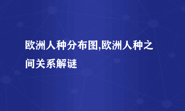 欧洲人种分布图,欧洲人种之间关系解谜