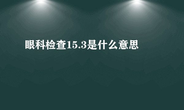 眼科检查15.3是什么意思