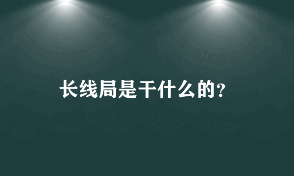 长线局是干什么的？