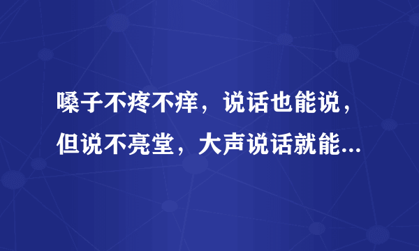 嗓子不疼不痒，说话也能说，但说不亮堂，大声说话就能感觉嗓...