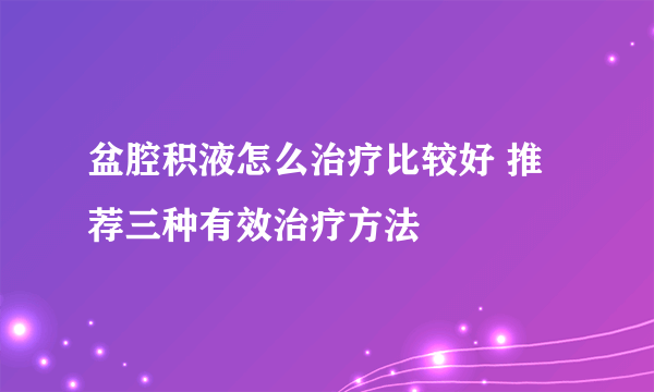 盆腔积液怎么治疗比较好 推荐三种有效治疗方法