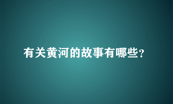 有关黄河的故事有哪些？