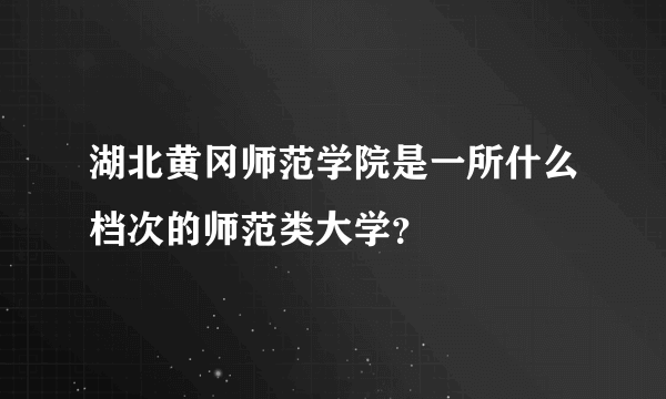 湖北黄冈师范学院是一所什么档次的师范类大学？