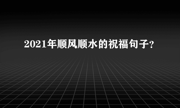 2021年顺风顺水的祝福句子？