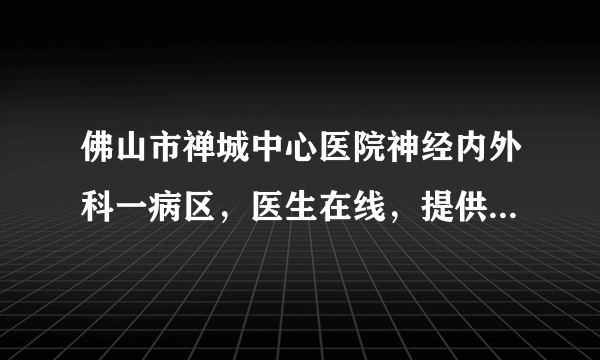 佛山市禅城中心医院神经内外科一病区，医生在线，提供在线咨询