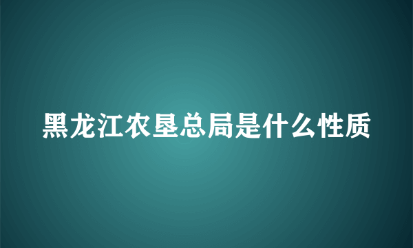 黑龙江农垦总局是什么性质