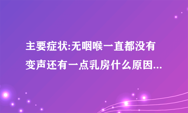 主要症状:无咽喉一直都没有变声还有一点乳房什么原因怎么办？