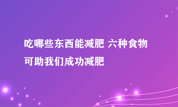 吃哪些东西能减肥 六种食物可助我们成功减肥