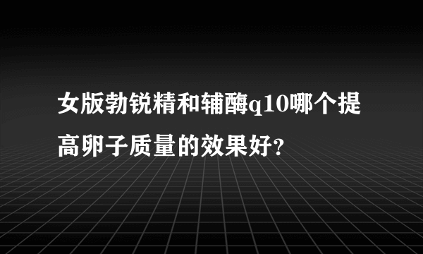 女版勃锐精和辅酶q10哪个提高卵子质量的效果好？