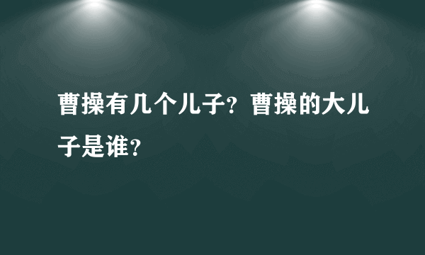 曹操有几个儿子？曹操的大儿子是谁？