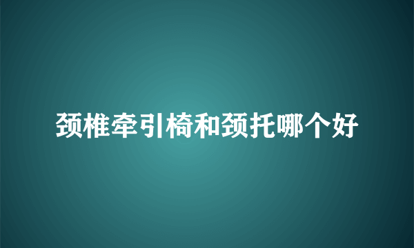 颈椎牵引椅和颈托哪个好