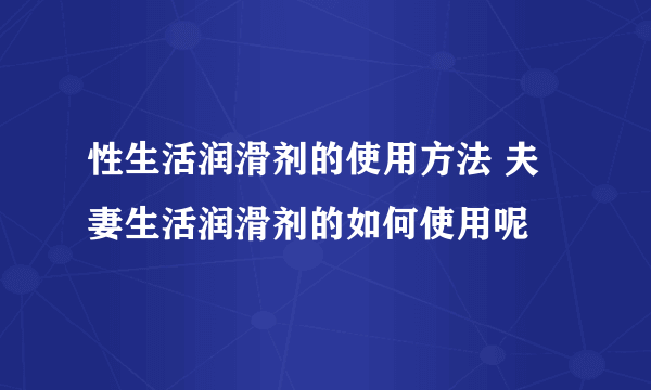 性生活润滑剂的使用方法 夫妻生活润滑剂的如何使用呢