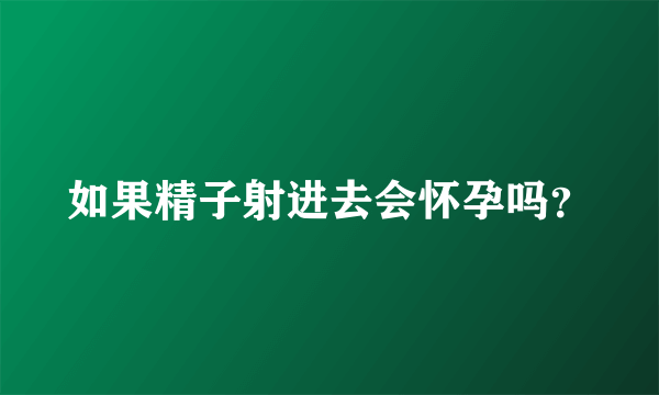 如果精子射进去会怀孕吗？