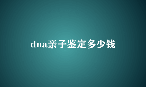 dna亲子鉴定多少钱