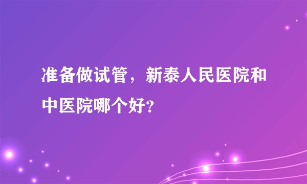 准备做试管，新泰人民医院和中医院哪个好？