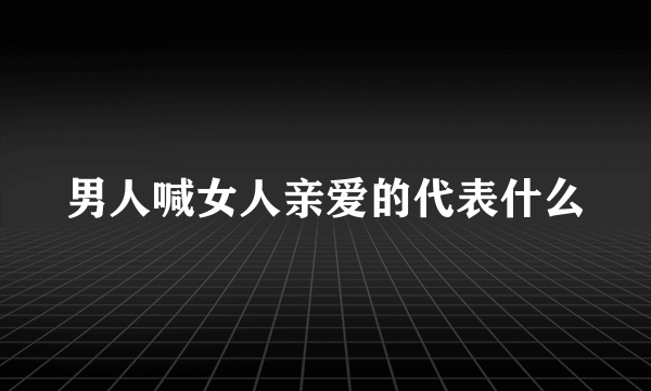 男人喊女人亲爱的代表什么