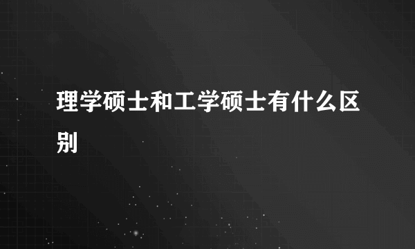 理学硕士和工学硕士有什么区别