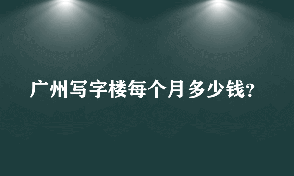 广州写字楼每个月多少钱？