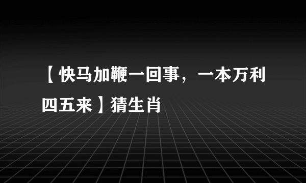 【快马加鞭一回事，一本万利四五来】猜生肖