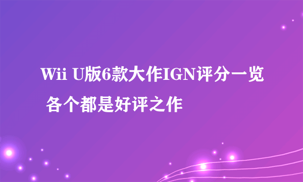 Wii U版6款大作IGN评分一览 各个都是好评之作