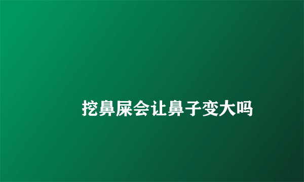 
        挖鼻屎会让鼻子变大吗
    