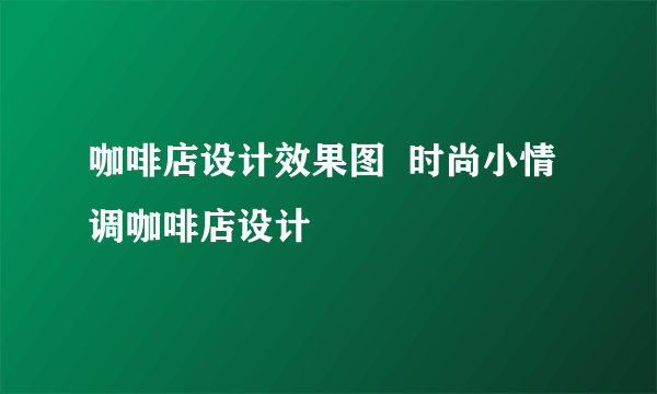 咖啡店设计效果图  时尚小情调咖啡店设计