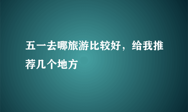 五一去哪旅游比较好，给我推荐几个地方