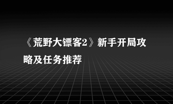 《荒野大镖客2》新手开局攻略及任务推荐