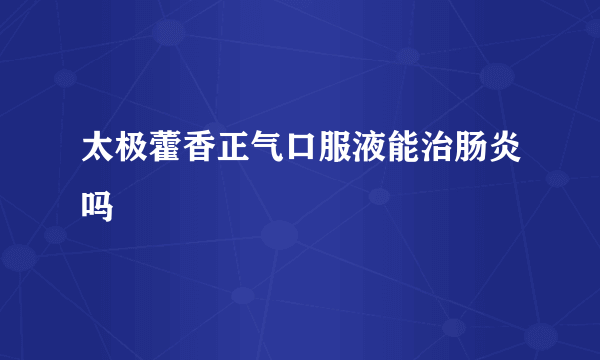 太极藿香正气口服液能治肠炎吗