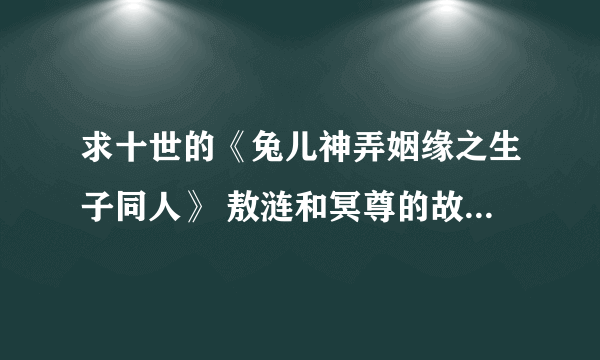 求十世的《兔儿神弄姻缘之生子同人》 敖涟和冥尊的故事 不是番外，不是特典，是关于他俩完整的故事