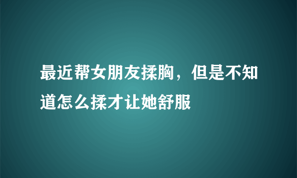 最近帮女朋友揉胸，但是不知道怎么揉才让她舒服