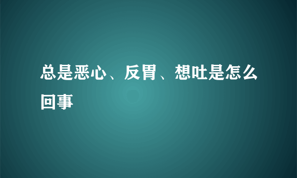 总是恶心、反胃、想吐是怎么回事