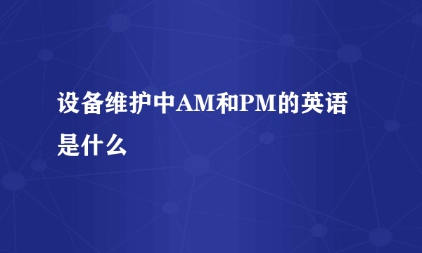 设备维护中AM和PM的英语是什么