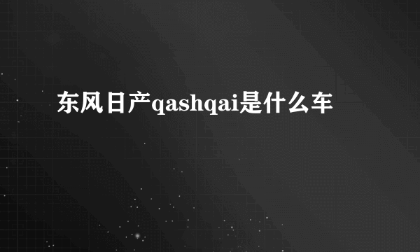 东风日产qashqai是什么车