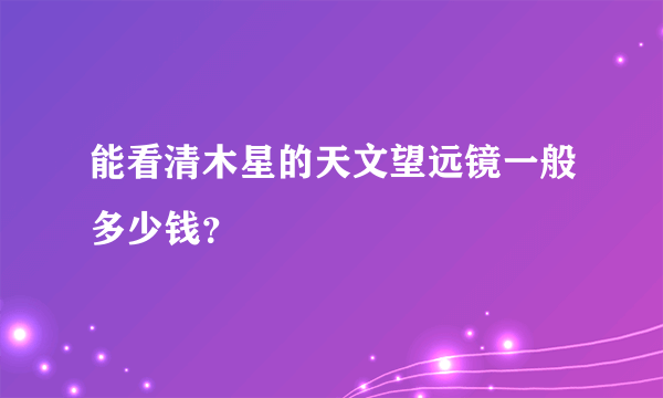 能看清木星的天文望远镜一般多少钱？