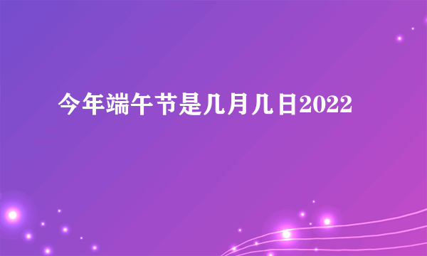 今年端午节是几月几日2022