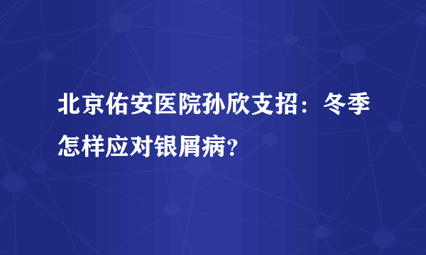 北京佑安医院孙欣支招：冬季怎样应对银屑病？