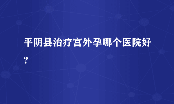 平阴县治疗宫外孕哪个医院好？