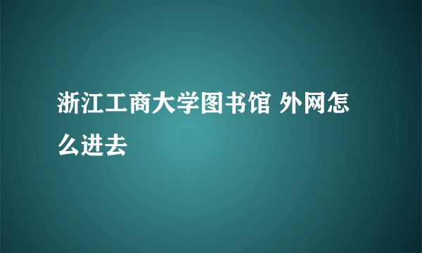 浙江工商大学图书馆 外网怎么进去