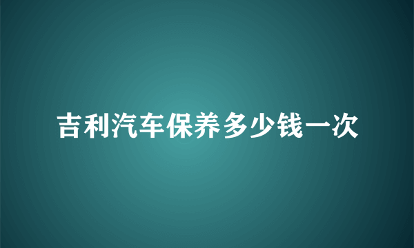 吉利汽车保养多少钱一次