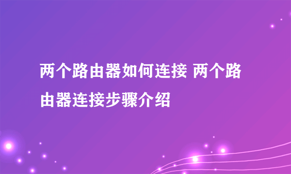 两个路由器如何连接 两个路由器连接步骤介绍