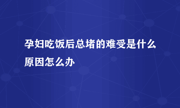 孕妇吃饭后总堵的难受是什么原因怎么办