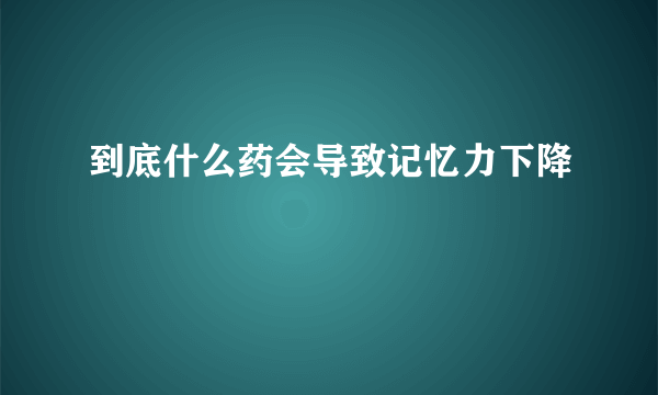 到底什么药会导致记忆力下降