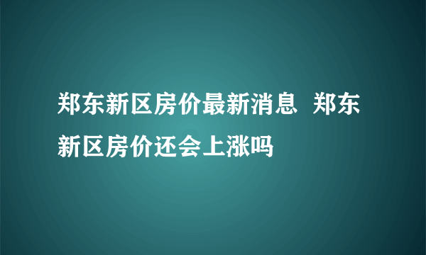 郑东新区房价最新消息  郑东新区房价还会上涨吗