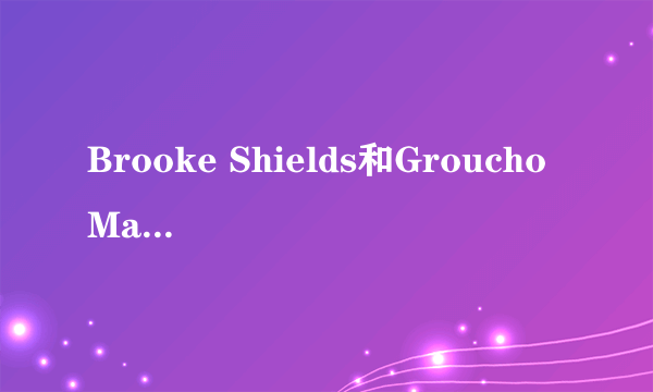 Brooke Shields和Groucho Marx是谁呀?