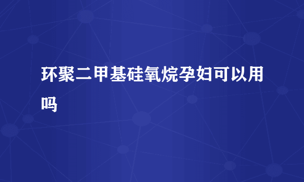 环聚二甲基硅氧烷孕妇可以用吗