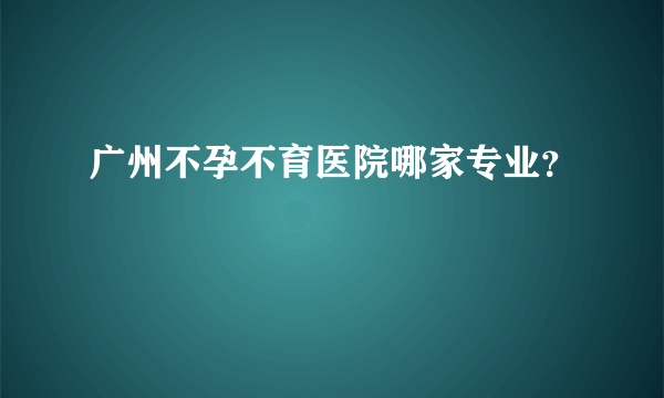 广州不孕不育医院哪家专业？