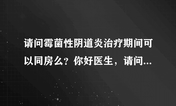 请问霉菌性阴道炎治疗期间可以同房么？你好医生，请问...